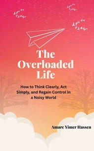 The Overloaded Life: How to Think Clearly, Act Simply, and Regain Control in a Noisy World