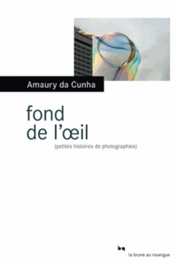 Amaury Da Cunha - Fond de l'oeil - (Petites histoires de photographies).