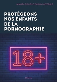 Amaury Guillem et Tanguy Lafforgue - Protégeons nos enfants de la pornographie ! - 10 conseils pour les parents.
