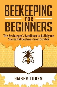 Beekeeping for Beginners: The Beekeeper’s Guide to learn how to Build your Successful Beehives from Scratch