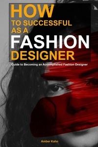  Amber Kahn - How to be Successful as a Fashion Designer: Guide to Becoming an Accomplished Fashion Designer.