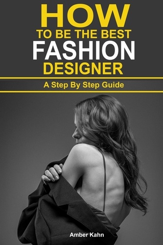  Amber Kahn - How to be the Best Fashion Designer: A Step By Step Guide.