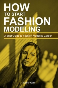  Amber Kahn - How to Start Fashion Modeling: A Brief Guide to Fashion Modeling Career.