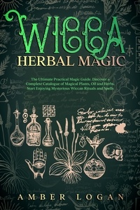  Amber Logan - Wicca Herbal Magic: The Ultimate Practical Magic Guide. Discover a Complete Catalogue of Magical Plants, Oil and Herbs. Start Enjoying Mysterious Wiccan Rituals and Spells.