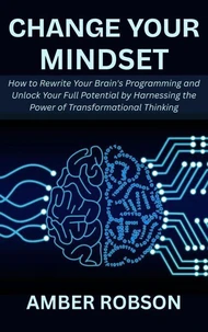Change Your Mindset: How to Rewrite Your Brain's Programming and Unlock Your Full Potential by Harnessing the Power of Transformational Thinking