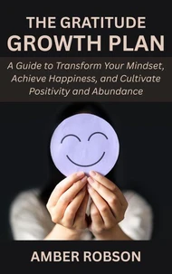 The Gratitude Growth Plan: A Guide to Transform Your Mindset, Achieve Happiness, and Cultivate Positivity and Abundance