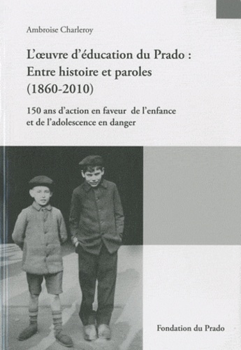 Ambroise Charleroy - L'oeuvre d'éducation du Prado : entre histoire et paroles (1860-2010) - 150 ans d'action en faveur de l'enfance et de l'adolescence en danger.