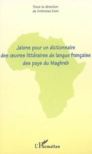 Ambroise Kom - Jalons pour un dictionnaire des oeuvres littéraires de langue française des pays du Maghreb.
