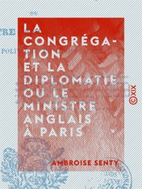 Ambroise Senty - La Congrégation et la Diplomatie ou le Ministre anglais à Paris - Comédie politique en trois actes.