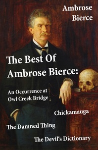 Ambrose Bierce - The Best Of Ambrose Bierce: The Damned Thing + An Occurrence at Owl Creek Bridge + The Devil's Dictionary + Chickamauga (4 Classics in 1 Book).