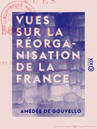 Amédée Gouvello (de) - Vues sur la réorganisation de la France.