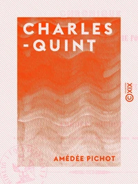 Charles-Quint - Chronique de sa vie intérieure et de sa vie politique, de son abdication et de sa retraite dans le cloître de Yuste