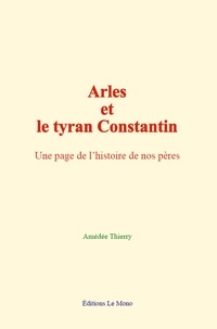 Amédée Thierry - Arles et le tyran Constantin - Une page de l’histoire de nos pères.