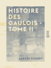 Amédée Thierry - Histoire des Gaulois - Tome II - Depuis les temps les plus reculés jusqu'à l'entière soumission de la Gaule à la domination romaine.