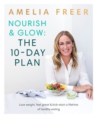 Amelia Freer - Nourish &amp; Glow: The 10-Day Plan - Kickstart a lifetime of healthy eating.
