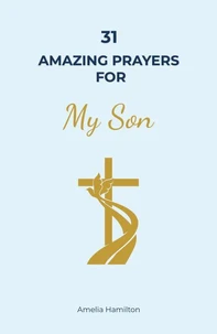 31 Amazing Prayers for My Son: A Complete Prayer Book for Parents Supporting the Wholeness of Their Child’s Life