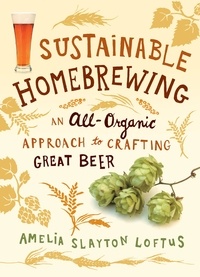 Amelia Slayton Loftus - Sustainable Homebrewing - An All-Organic Approach to Crafting Great Beer.