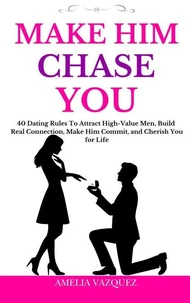 Make Him Chase You: 40 Dating Rules To Attract High-Value Men, Build Real Connection, Make Him Commit, and Cherish You for Life