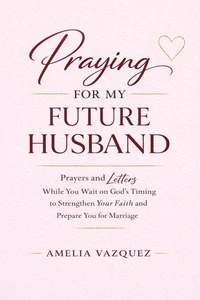 Praying for My Future Husband: Prayers and Letters While You Wait on God’s Timing to Strengthen Your Faith and Prepare You for Marriage