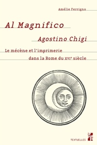 Amélie Ferrigno - Al Magnifico Agostino Chigi - Le mécène et l'imprimerie dans la Rome du XVIe siècle.