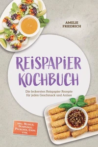 Reispapier Kochbuch: Die leckersten Reispapier Rezepte für jeden Geschmack und Anlass – inkl. Nudeln, Dumplings, Päckchen, Chips uvm.