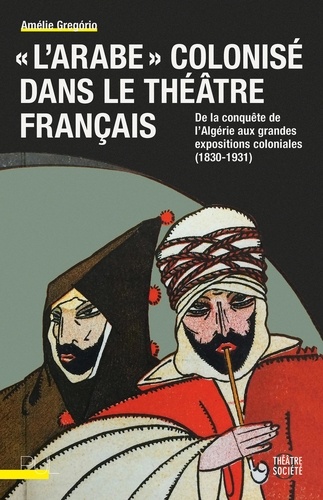 "L'Arabe" colonisé dans le théâtre français. De la conquête de l'Algérie aux grandes expositions coloniales (1830-1931)