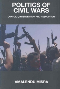 Amenlendu Misra - Politics of Civil Wars - Conflict, Intervention and Resolution.