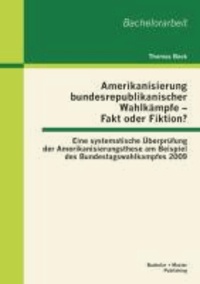 Amerikanisierung bundesrepublikanischer Wahlkämpfe - Fakt oder Fiktion? Eine systematische Überprüfung der Amerikanisierungsthese am Beispiel des Bundestagswahlkampfes 2009.