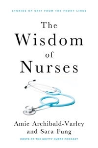 Amie Archibald-Varley et Sara Fung - The Wisdom of Nurses - Stories of Grit From the Front Lines.