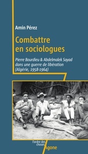Amin Perez - Combattre en sociologues - Pierre Bourdieu et Abdelmalek Sayad dans une guerre de libération (Algérie, 1958-1964).
