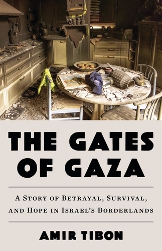 Amir Tibon - The Gates of Gaza - A Story of Betrayal, Survival, and Hope in Israel's Borderlands.