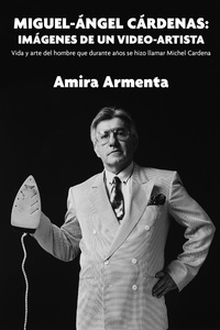  Amira Armenta - Miguel-Ángel Cárdenas: imágenes de un video-artista. Vida y arte del hombre que durante años se hizo llamar Michel Cardena.