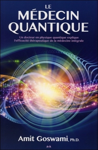 Amit Goswami - Le médecin quantique - Un docteur en physique quantique explique l'efficacité thérapeutique de la médecine intégrale.