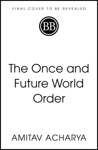 Amitav Acharya - The Once and Future World Order - Nations, Wealth and Power in the Twenty-first Century.