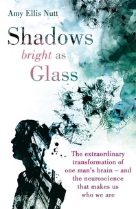 Amy Ellis Nutt - Shadows Bright As Glass - The Extraordinary Transformation of One Man's Brain - and the Neuroscience that Makes Us Who We Are.