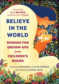 Amy Gash et Elise Howard - Believe In the World - Wisdom for Grown-Ups from Children's Books.