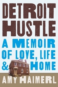 Amy Haimerl - Detroit Hustle - A Memoir of Life, Love, and Home.