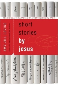 Amy-Jill Levine - Short Stories by Jesus - The Enigmatic Parables of a Controversial Rabbi.