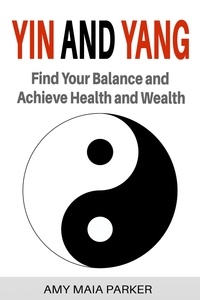  Amy Maia Parker - Yin and Yang: Find Your Balance and Achieve Health and Wealth.