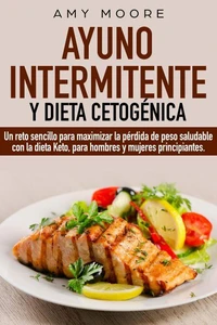 Ayuno intermitente y dieta cetogénica:  Un reto sencillo para que hombres y mujeres principiantes puedan maximizar la pérdida de peso saludable con la dieta Keto