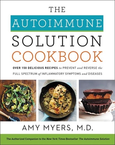 Amy Myers - The Autoimmune Solution Cookbook - Over 150 Delicious Recipes to Prevent and Reverse the Full Spectrum of Inflammatory Symptoms and Diseases.