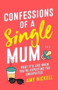 Amy Nickell - Confessions of a Single Mum - What It's Like When You're Expecting The Unexpected.