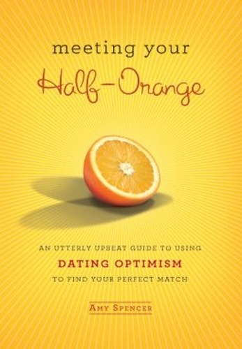 Amy Spencer - Meeting Your Half-Orange - An Utterly Upbeat Guide to Using Dating Optimism to Find Your Perfect Match.
