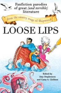 Amy Stephenson et Casey A. Childers - Loose Lips - Fanfiction Parodies of Great (and Terrible) Literature from the Smutty Stage of Shipwreck.