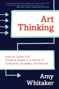 Amy Whitaker - Art Thinking - How to Carve Out Creative Space in a World of Schedules, Budgets, and Bosses.