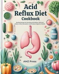  AMZ Press - Acid Reflux Diet Cookbook : Healing Recipes for Soothing Acid Reflux: Delicious Dishes to Ease Discomfort and Promote Digestive Health.