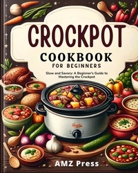  AMZ Press - Crockpot Cookbook for Beginners : Slow and Savory: A Beginner's Guide to Mastering the Crockpot.