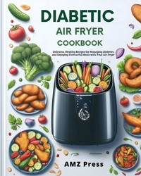  AMZ Press - Diabetic Air Fryer Cookbook : Delicious, Healthy Recipes for Managing Diabetes and Enjoying Flavourful Meals with Your Air Fryer.