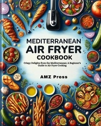  AMZ Press - Mediterranean Air Fryer Cookbook : Crispy Delights from the Mediterranean: A Beginner's Guide to Air Fryer Cooking.