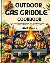  AMZ Press - Outdoor Gas Griddle Cookbook : Sizzle &amp; Serve: Mastering the Outdoor Gas Griddle with Flavorful Recipes and Techniques Art.